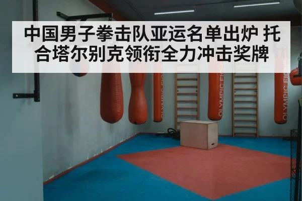 中国男子拳击队亚运名单出炉 托合塔尔别克领衔全力冲击奖牌
