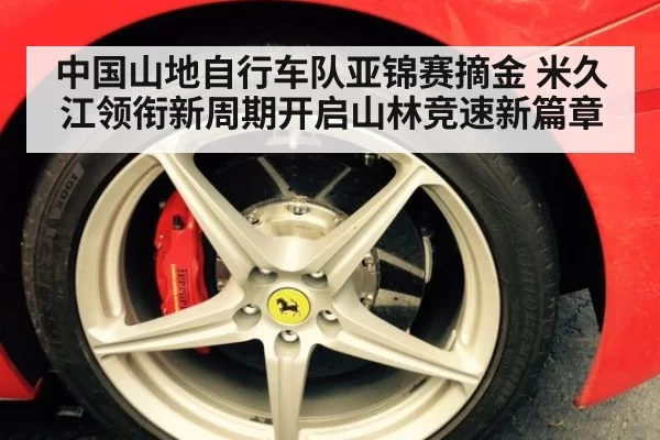 中国山地自行车队亚锦赛摘金 米久江领衔新周期开启山林竞速新篇章