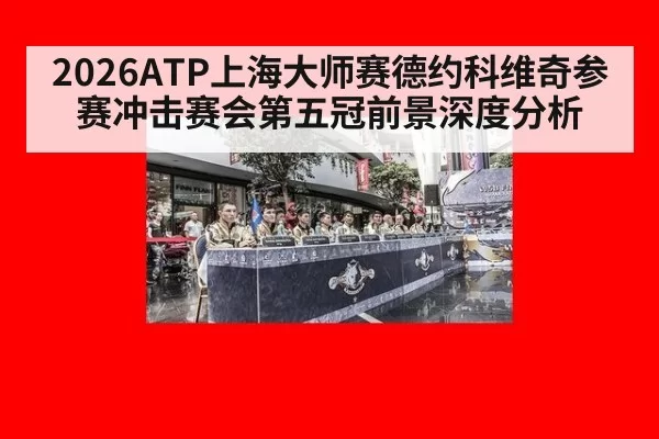 2026ATP上海大师赛德约科维奇参赛冲击赛会第五冠前景深度分析