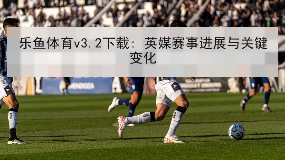 乐鱼体育v3.2下载: 英媒赛事进展与关键变化 乐鱼体育v3.2下载: 英媒赛事进展与关键变化