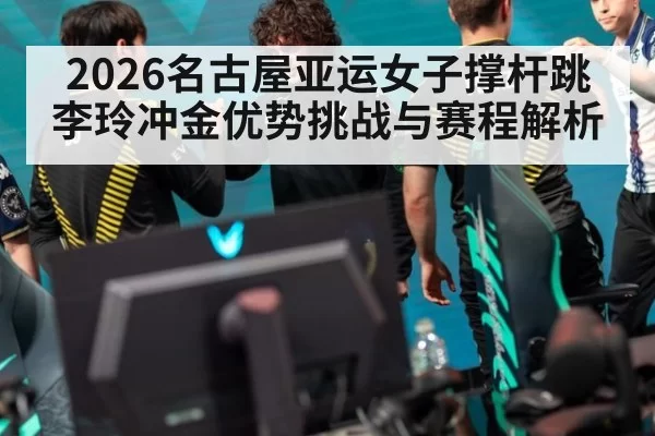 2026名古屋亚运女子撑杆跳李玲冲金优势挑战与赛程解析