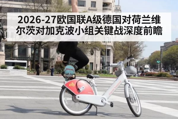 2026-27欧国联A级德国对荷兰维尔茨对加克波小组关键战深度前瞻