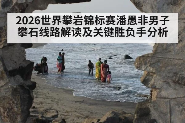 2026世界攀岩锦标赛潘愚非男子攀石线路解读及关键胜负手分析
